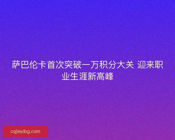萨巴伦卡首次突破一万积分大关 迎来职业生涯新高峰