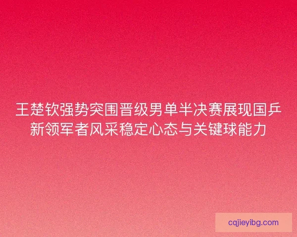 王楚钦强势突围晋级男单半决赛展现国乒新领军者风采稳定心态与关键球能力 王楚钦强势突围晋级男单半决赛展现国乒新领军者风采稳定心态与关键球能力