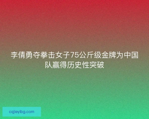李倩勇夺拳击女子75公斤级金牌为中国队赢得历史性突破