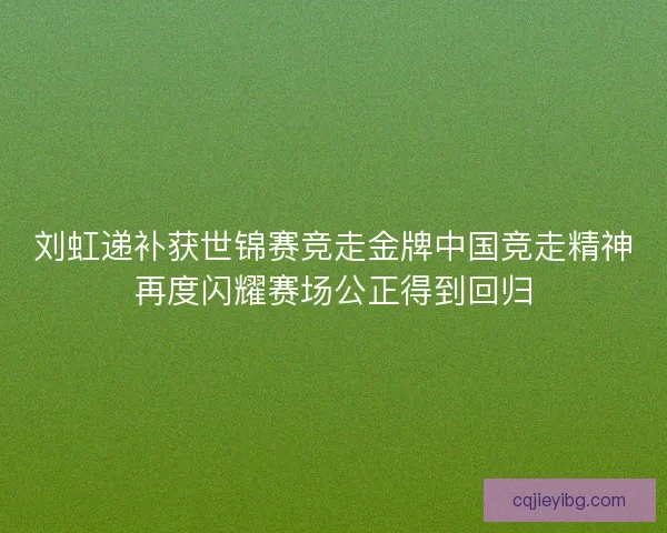 刘虹递补获世锦赛竞走金牌中国竞走精神再度闪耀赛场公正得到回归