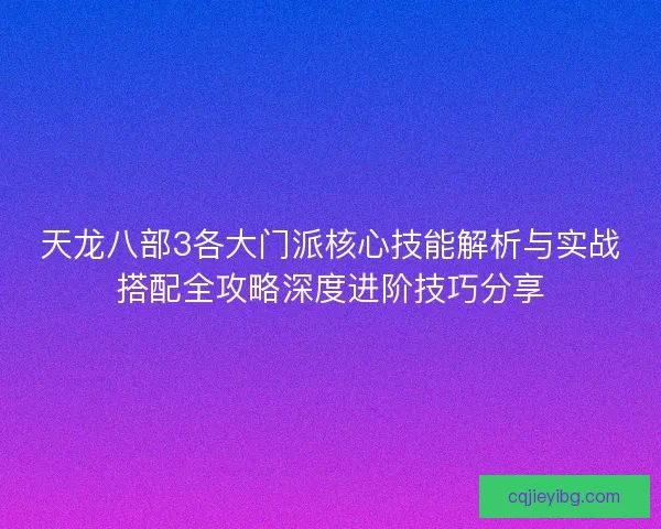 天龙八部3各大门派核心技能解析与实战搭配全攻略深度进阶技巧分享