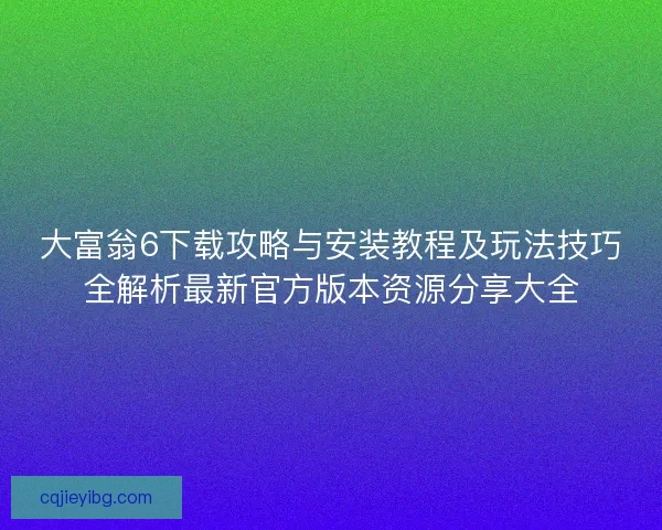 大富翁6下载攻略与安装教程及玩法技巧全解析最新官方版本资源分享大全