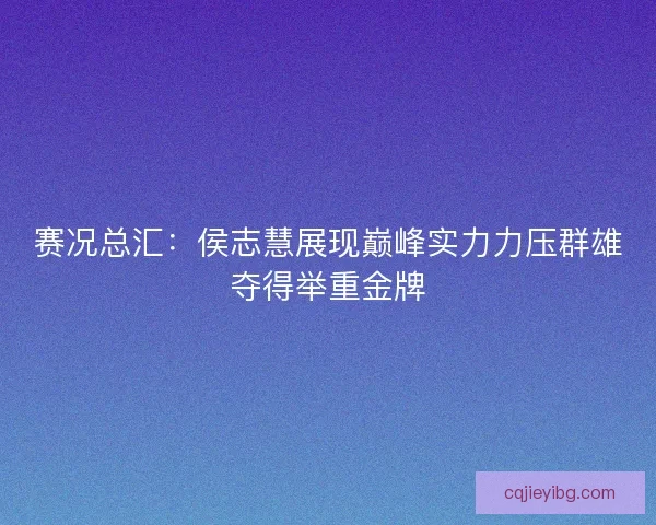 赛况总汇:侯志慧展现巅峰实力力压群雄夺得举重金牌 赛况总汇:侯志慧展现巅峰实力力压群雄夺得举重金牌