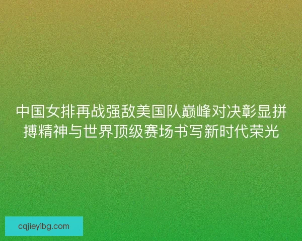中国女排再战强敌美国队巅峰对决彰显拼搏精神与世界顶级赛场书写新时代荣光 中国女排再战强敌美国队巅峰对决彰显拼搏精神与世界顶级赛场书写新时代荣光