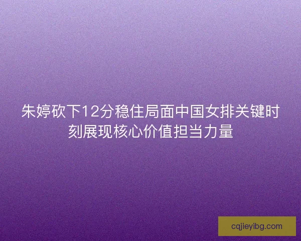 朱婷砍下12分稳住局面中国女排关键时刻展现核心价值担当力量