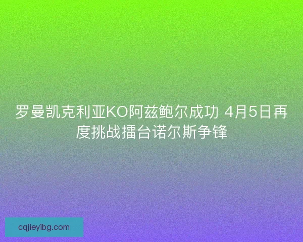 罗曼凯克利亚KO阿兹鲍尔成功 4月5日再度挑战擂台诺尔斯争锋