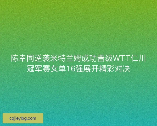 陈幸同逆袭米特兰姆成功晋级WTT仁川冠军赛女单16强展开精彩对决